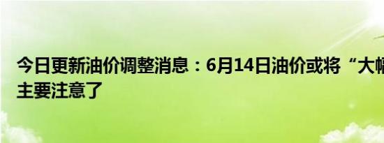 今日更新油价调整消息：6月14日油价或将“大幅上调” 车主要注意了