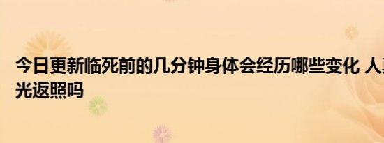 今日更新临死前的几分钟身体会经历哪些变化 人真的会有回光返照吗