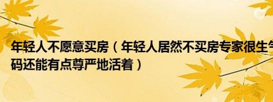 年轻人不愿意买房（年轻人居然不买房专家很生气 不买房起码还能有点尊严地活着）