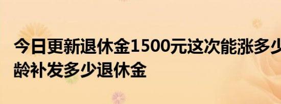 今日更新退休金1500元这次能涨多少 15年工龄补发多少退休金