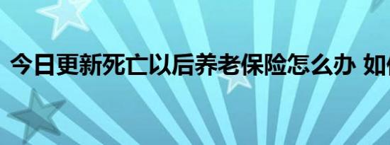 今日更新死亡以后养老保险怎么办 如何领取