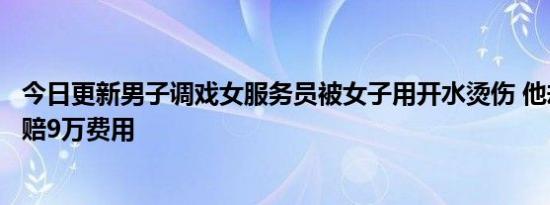 今日更新男子调戏女服务员被女子用开水烫伤 他却向女子索赔9万费用