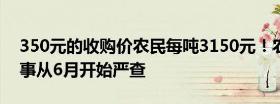 350元的收购价农民每吨3150元！农村三件事从6月开始严查