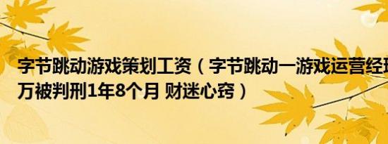 字节跳动游戏策划工资（字节跳动一游戏运营经理索贿超百万被判刑1年8个月 财迷心窍）