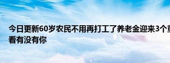 今日更新60岁农民不用再打工了养老金迎来3个重要举措看看有没有你