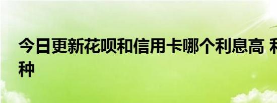 今日更新花呗和信用卡哪个利息高 利息分两种