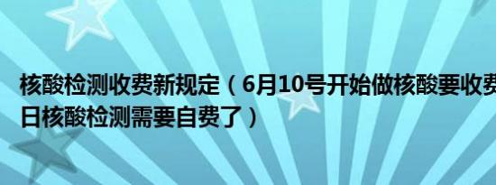 核酸检测收费新规定（6月10号开始做核酸要收费的吗 7月1日核酸检测需要自费了）