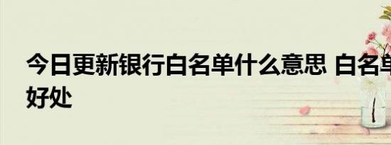 今日更新银行白名单什么意思 白名单有什么好处