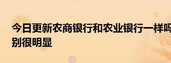 今日更新农商银行和农业银行一样吗 两者区别很明显