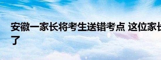 今日更新安徽一家长将考生送错考点 这位家长太大意了