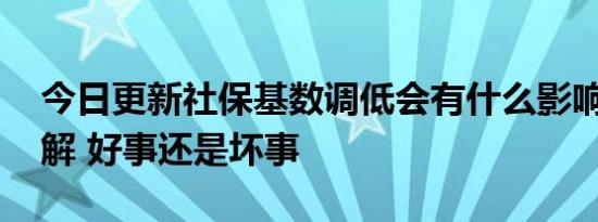 今日更新社保基数调低会有什么影响 进来了解 好事还是坏事