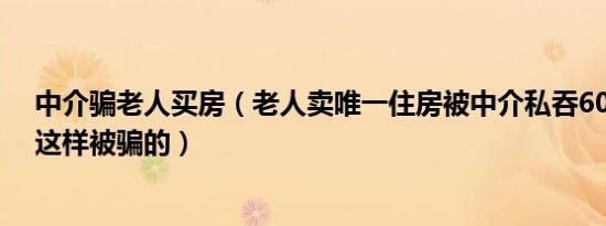 中介骗老人买房（老人卖唯一住房被中介私吞60万 老人是这样被骗的）