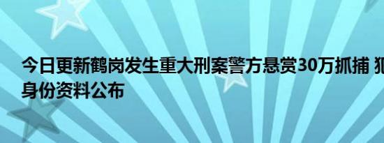 今日更新鹤岗发生重大刑案警方悬赏30万抓捕 犯罪嫌疑人身份资料公布