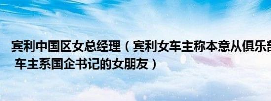 宾利中国区女总经理（宾利女车主称本意从俱乐部调50辆车 车主系国企书记的女朋友）