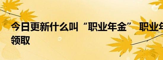 今日更新什么叫“职业年金” 职业年金怎么领取