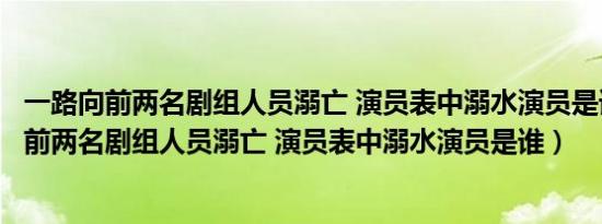 一路向前两名剧组人员溺亡 演员表中溺水演员是谁（一路向前两名剧组人员溺亡 演员表中溺水演员是谁）