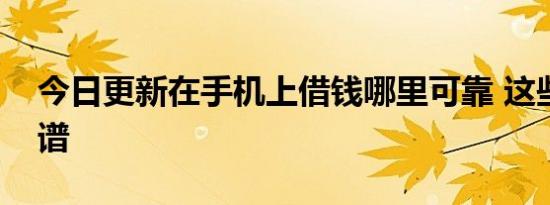 今日更新在手机上借钱哪里可靠 这些比较靠谱