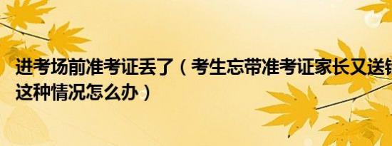 进考场前准考证丢了（考生忘带准考证家长又送错考场 遇到这种情况怎么办）