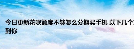 今日更新花呗额度不够怎么分期买手机 以下几个方法可以帮到你