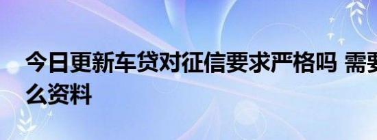 今日更新车贷对征信要求严格吗 需要提供什么资料