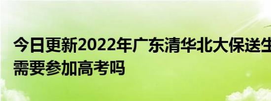 今日更新2022年广东清华北大保送生共24人 需要参加高考吗