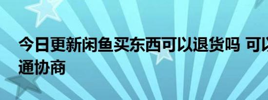 今日更新闲鱼买东西可以退货吗 可以进行沟通协商