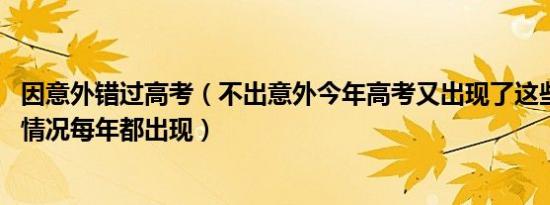 因意外错过高考（不出意外今年高考又出现了这些意外 这些情况每年都出现）