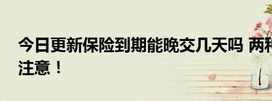 今日更新保险到期能晚交几天吗 两种情况要注意！