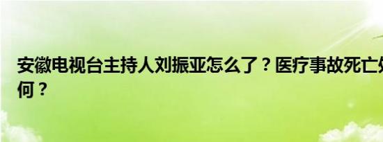 安徽电视台主持人刘振亚怎么了？医疗事故死亡处理结果如何？