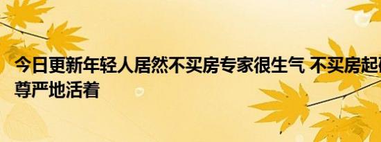 今日更新年轻人居然不买房专家很生气 不买房起码还能有点尊严地活着