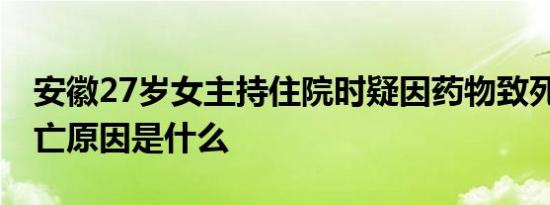 安徽27岁女主持住院时疑因药物致死 具体死亡原因是什么