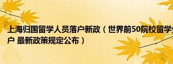 上海归国留学人员落户新政（世界前50院校留学生来沪可落户 最新政策规定公布）