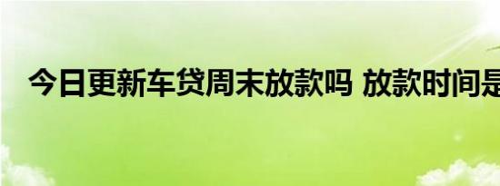 今日更新车贷周末放款吗 放款时间是这样