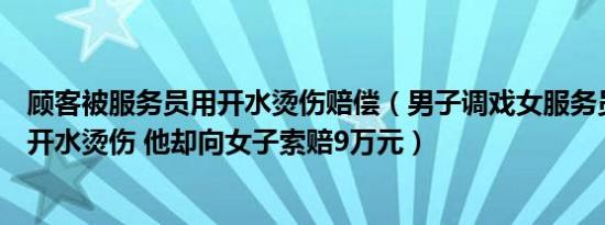 顾客被服务员用开水烫伤赔偿（男子调戏女服务员被女子用开水烫伤 他却向女子索赔9万元）