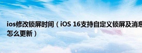 ios修改锁屏时间（iOS 16支持自定义锁屏及消息撤回编辑 怎么更新）