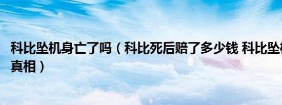 科比坠机身亡了吗（科比死后赔了多少钱 科比坠机身亡事件真相）