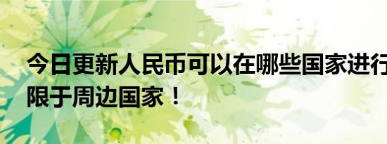 今日更新人民币可以在哪些国家进行交易 局限于周边国家！