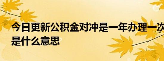 今日更新公积金对冲是一年办理一次吗 对冲是什么意思