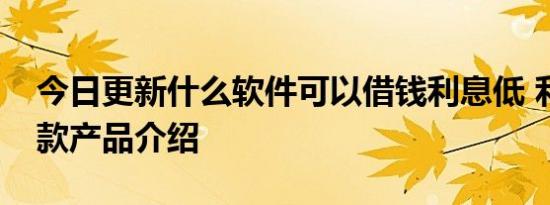 今日更新什么软件可以借钱利息低 利率低贷款产品介绍