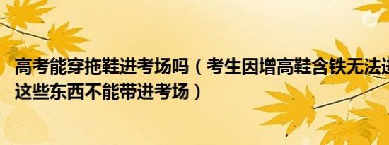 高考能穿拖鞋进考场吗（考生因增高鞋含铁无法进考场 注意这些东西不能带进考场）