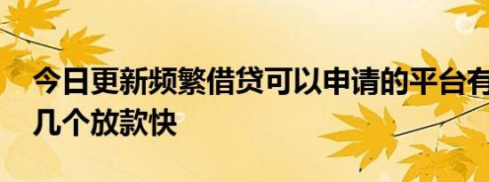 今日更新频繁借贷可以申请的平台有哪些 这几个放款快