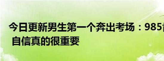 今日更新男生第一个奔出考场：985肯定有了 自信真的很重要