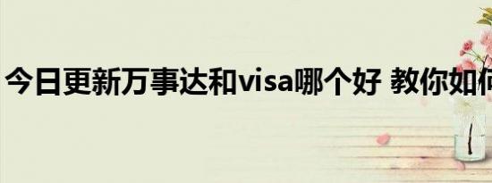 今日更新万事达和visa哪个好 教你如何选择！