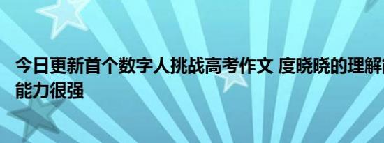 今日更新首个数字人挑战高考作文 度晓晓的理解能力和创作能力很强