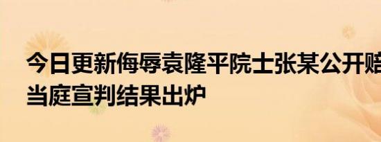 今日更新侮辱袁隆平院士张某公开赔礼道歉 当庭宣判结果出炉