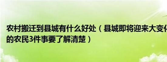 农村搬迁到县城有什么好处（县城即将迎来大变化 家住农村的农民3件事要了解清楚）