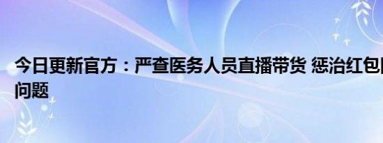 今日更新官方：严查医务人员直播带货 惩治红包回扣等行风问题