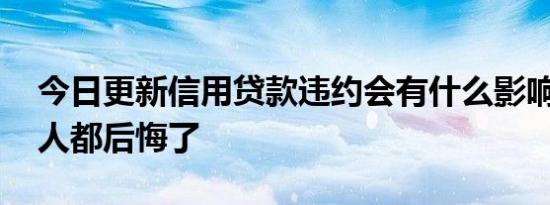 今日更新信用贷款违约会有什么影响 违约的人都后悔了