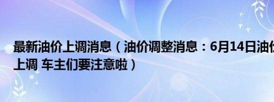 最新油价上调消息（油价调整消息：6月14日油价或将大幅上调 车主们要注意啦）