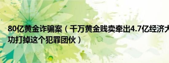 80亿黄金诈骗案（千万黄金贱卖牵出4.7亿经济大案 警方成功打掉这个犯罪团伙）